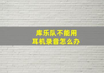 库乐队不能用耳机录音怎么办