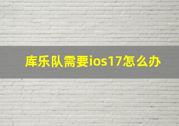 库乐队需要ios17怎么办