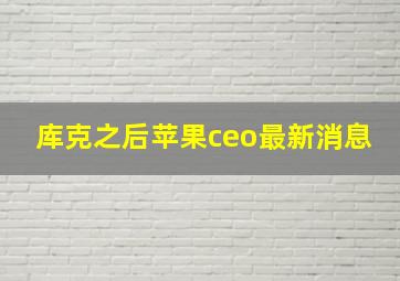 库克之后苹果ceo最新消息