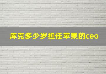 库克多少岁担任苹果的ceo