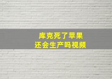 库克死了苹果还会生产吗视频