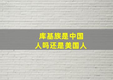 库基族是中国人吗还是美国人