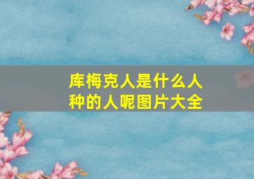 库梅克人是什么人种的人呢图片大全