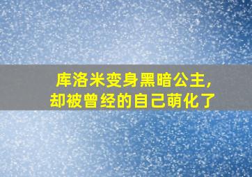 库洛米变身黑暗公主,却被曾经的自己萌化了