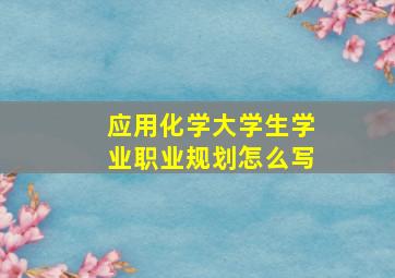 应用化学大学生学业职业规划怎么写