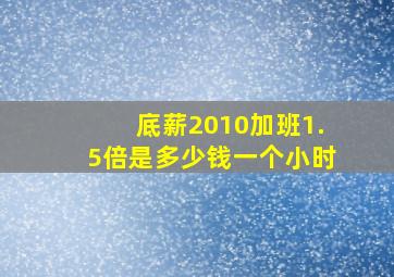 底薪2010加班1.5倍是多少钱一个小时