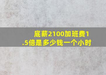 底薪2100加班费1.5倍是多少钱一个小时