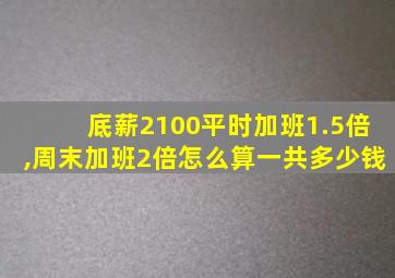 底薪2100平时加班1.5倍,周末加班2倍怎么算一共多少钱