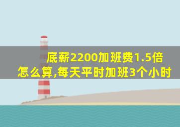 底薪2200加班费1.5倍怎么算,每天平时加班3个小时