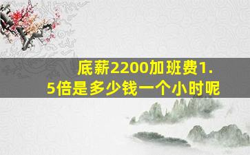 底薪2200加班费1.5倍是多少钱一个小时呢