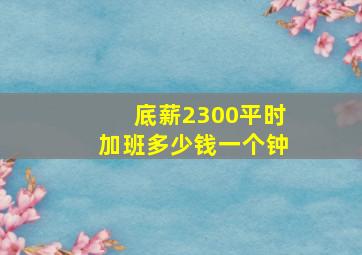 底薪2300平时加班多少钱一个钟