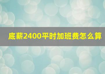 底薪2400平时加班费怎么算