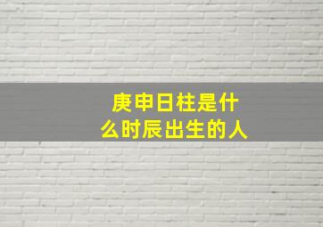 庚申日柱是什么时辰出生的人