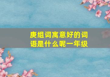 庚组词寓意好的词语是什么呢一年级