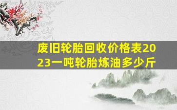 废旧轮胎回收价格表2023一吨轮胎炼油多少斤