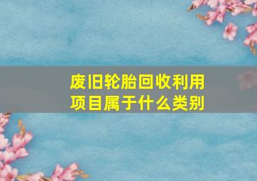 废旧轮胎回收利用项目属于什么类别