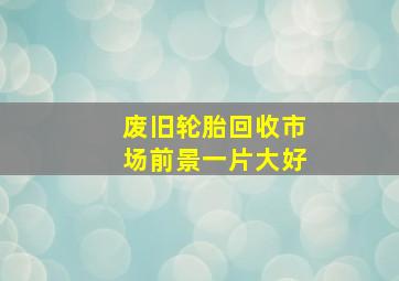 废旧轮胎回收市场前景一片大好