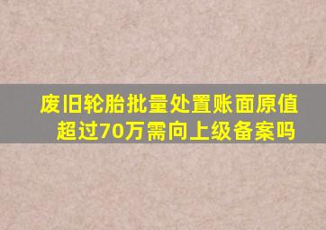 废旧轮胎批量处置账面原值超过70万需向上级备案吗