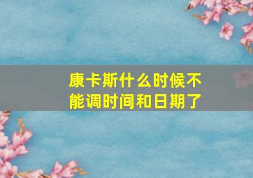 康卡斯什么时候不能调时间和日期了