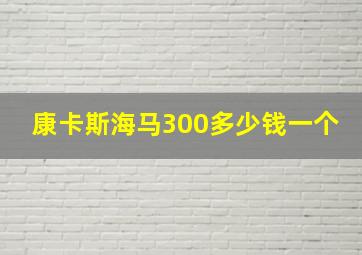 康卡斯海马300多少钱一个