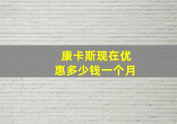 康卡斯现在优惠多少钱一个月