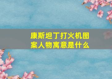 康斯坦丁打火机图案人物寓意是什么