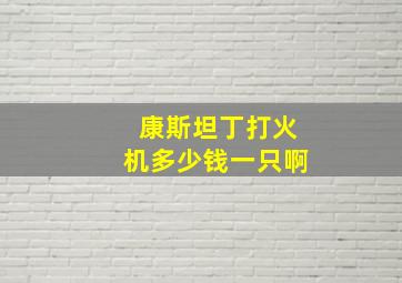 康斯坦丁打火机多少钱一只啊