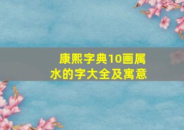 康熙字典10画属水的字大全及寓意