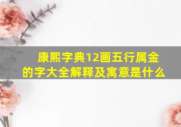 康熙字典12画五行属金的字大全解释及寓意是什么