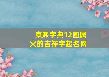 康熙字典12画属火的吉祥字起名网