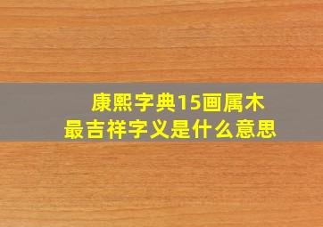 康熙字典15画属木最吉祥字义是什么意思