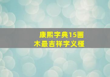 康熙字典15画木最吉祥字义槿