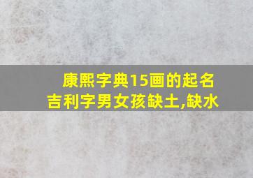 康熙字典15画的起名吉利字男女孩缺土,缺水