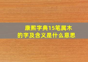 康熙字典15笔属木的字及含义是什么意思