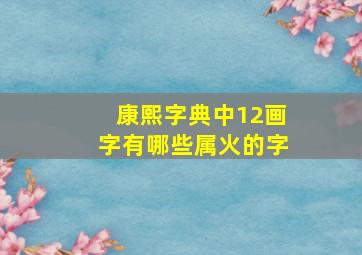 康熙字典中12画字有哪些属火的字