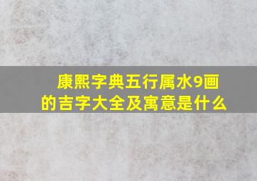 康熙字典五行属水9画的吉字大全及寓意是什么