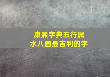 康熙字典五行属水八画最吉利的字