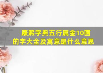 康熙字典五行属金10画的字大全及寓意是什么意思