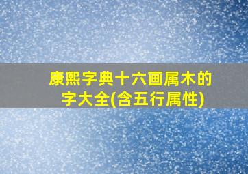 康熙字典十六画属木的字大全(含五行属性)