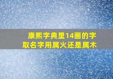 康熙字典里14画的字取名字用属火还是属木