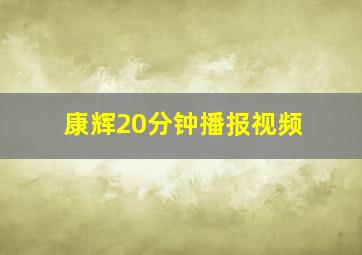 康辉20分钟播报视频