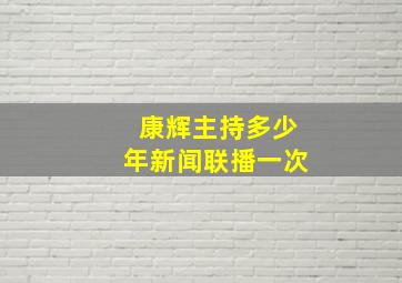 康辉主持多少年新闻联播一次