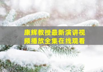 康辉教授最新演讲视频播放全集在线观看