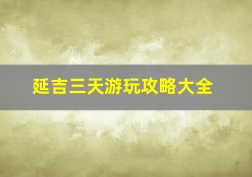 延吉三天游玩攻略大全