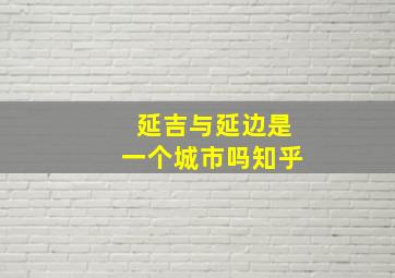 延吉与延边是一个城市吗知乎