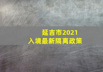 延吉市2021入境最新隔离政策