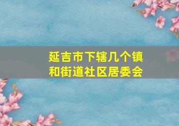 延吉市下辖几个镇和街道社区居委会