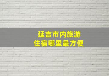 延吉市内旅游住宿哪里最方便