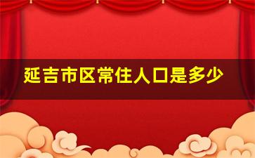 延吉市区常住人口是多少