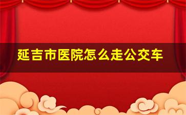 延吉市医院怎么走公交车